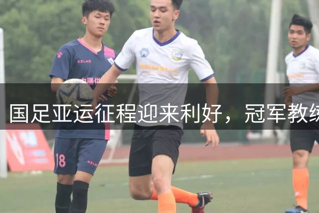 国足亚运征程迎来利好，冠军教练安东尼奥积极备战提振士气