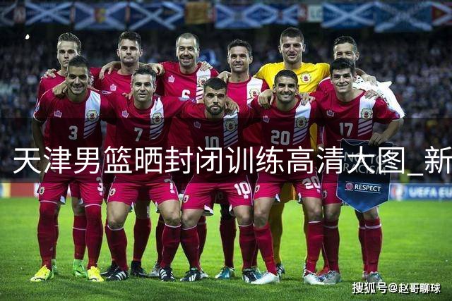 天津男篮晒封闭训练高清大图 新赛季备战进入冲刺阶段