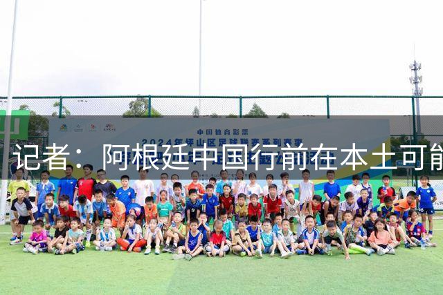 记者：阿根廷中国行前在本土可能先和乌拉圭踢一场，梅西将参加